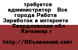требуется администратор - Все города Работа » Заработок в интернете   . Свердловская обл.,Качканар г.